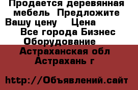 Продается деревянная мебель. Предложите Вашу цену! › Цена ­ 150 000 - Все города Бизнес » Оборудование   . Астраханская обл.,Астрахань г.